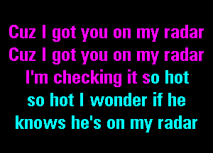 Cuz I got you on my radar
Cuz I got you on my radar
I'm checking it so hot
so hot I wonder if he
knows he's on my radar