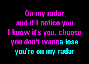 On my radar
and if I notice you

I know it's you, choose
you don't wanna lose
you're on my radar