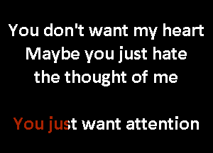 You don't want my heart
Maybe you just hate
the thought of me

You just want attention