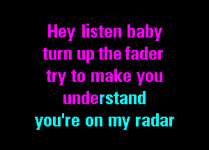 Hey listen baby
turn up the fader

try to make you
understand
you're on my radar