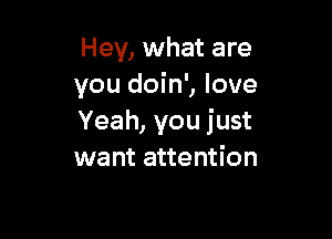 Hey, what are
you doin', love

Yeah, you just
want attention