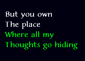 But you own
The place

Where all my
Thoughts go hiding