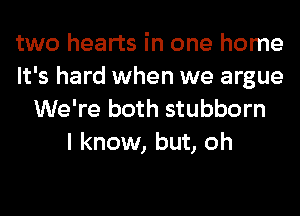 two hearts in one home
It's hard when we argue
We're both stubborn
I know, but, oh