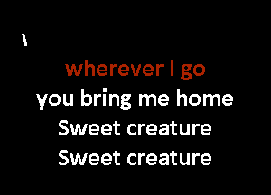 wherever I go

you bring me home
Sweet creature
Sweet creature