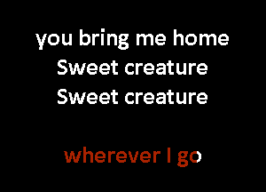 you bring me home
Sweet creature
Sweet creature

wherever I go