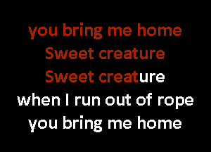 you bring me home
Sweet creature
Sweet creature
when I run out of rope
you bring me home