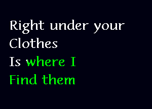 Right under your
Clothes

Is where I
Find them