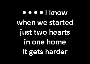 0 0 0 o I know
when we started

just two hearts
in one home
It gets harder