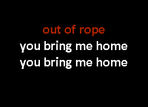 out of rope
you bring me home

you bring me home