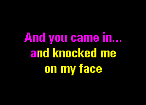 And you came in...

and knocked me
on my face