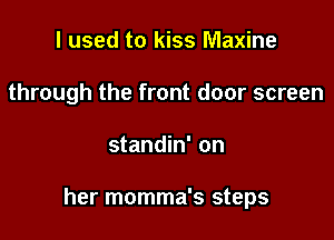 I used to kiss Maxine
through the front door screen

standin' on

her momma's steps