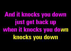 And it knocks you down
iust get back up
when it knocks you down
knocks you down