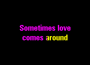 Sometimes love

comes around