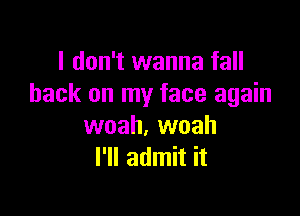 I don't wanna fall
back on my face again

woah. woah
I'll admit it