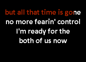 but all that time is gone
no more fearin' control
I'm ready for the
both of us now