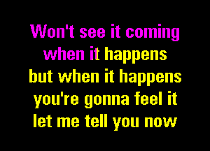 Won't see it coming
when it happens
but when it happens
you're gonna feel it
let me tell you now