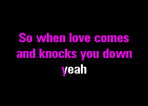 So when love comes

and knocks you down
yeah