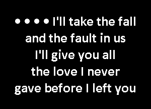 o o o 0 I'll take the fall
and the fault in us

I'll give you all
the love I never
gave before I left you