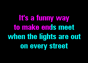 It's a funny way
to make ends meet

when the lights are out
on every street