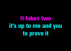 It takes two

it's up to me and you
to prove it
