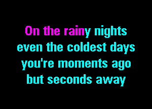 0n the rainy nights
even the coldest days

you're moments ago
but seconds away