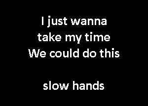 ljust wanna
take my time

We could do this

slow hands