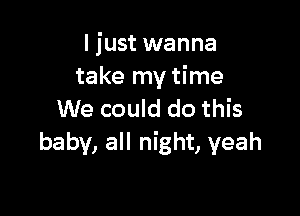 I just wanna
take my time

We could do this
baby, all night, yeah