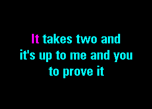 It takes two and

it's up to me and you
to prove it