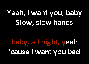 Yeah, lwant you, baby
Slow, slow hands

baby, all night, yeah
'cause I want you bad