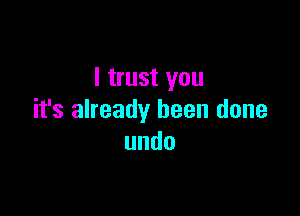 I trust you

it's already been done
undo