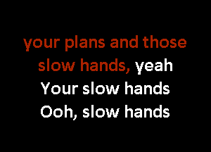 your plans and those
slow hands, yeah

Your slow hands
Ooh, slow hands