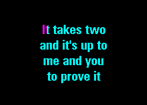 It takes two
and it's up to

me and you
to prove it