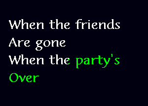 When the friends
Are gone

When the party's
Over