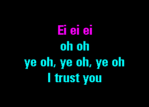 Ei ei ei
oh oh

ye oh, ye oh, ye oh
I trust you