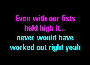 Even with our fists
held high it...

never would have
worked out right yeah