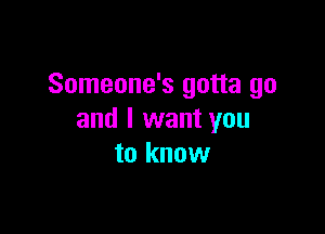 Someone's gotta go

and I want you
to know