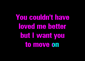 You couldn't have
loved me better

but I want you
to move on