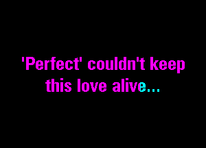 'Perfect' couldn't keep

this love alive...