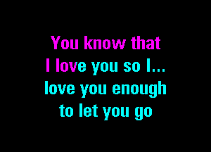 You know that
llove you so I...

love you enough
to let you go