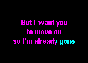 But I want you

to move on
so I'm already gone