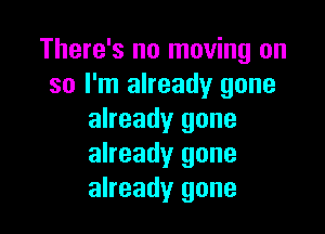 There's no moving on
so I'm already gone

already gone
already gone
already gone