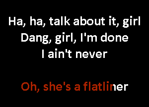 Ha, ha, talk about it, girl
Dang, girl, I'm done

I ain't never

Oh, she's a flatliner