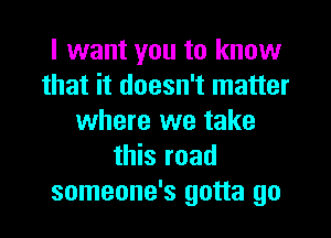 I want you to know
that it doesn't matter
where we take
this road
someone's gotta go