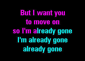 But I want you
to move on

so I'm already gone
I'm already gone
already gone