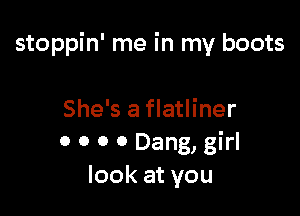 stoppin' me in my boots

She's a flatliner
0 0 0 0 Dang, girl
look at you