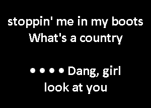 stoppin' me in my boots
What's a country

0 0 0 0 Dang, girl
look at you