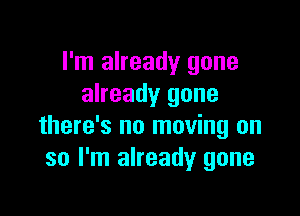 I'm already gone
already gone

there's no moving on
so I'm already gone