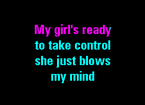 My girl's ready
to take control

she iust blows
my mind