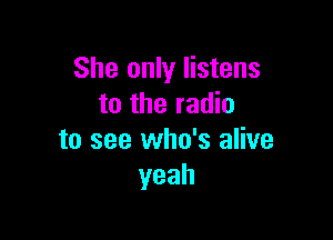 She only listens
to the radio

to see who's alive
yeah