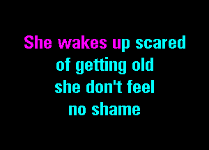 She wakes up scared
of getting old

she don't feel
no shame